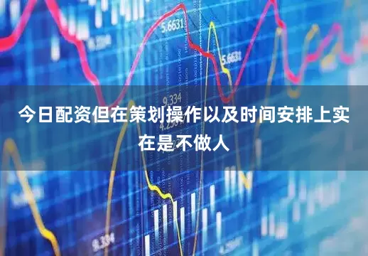 今日配资但在策划操作以及时间安排上实在是不做人
