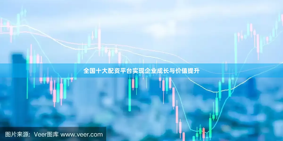 全国十大配资平台实现企业成长与价值提升