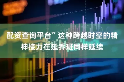 配资查询平台”这种跨越时空的精神接力在延乔班同样延续