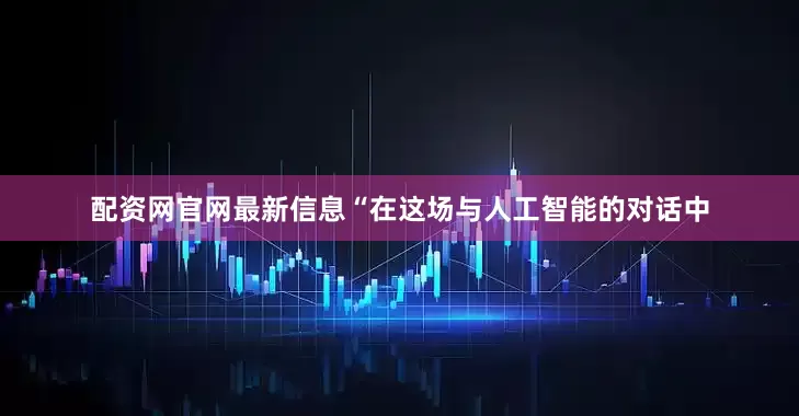 配资网官网最新信息“在这场与人工智能的对话中