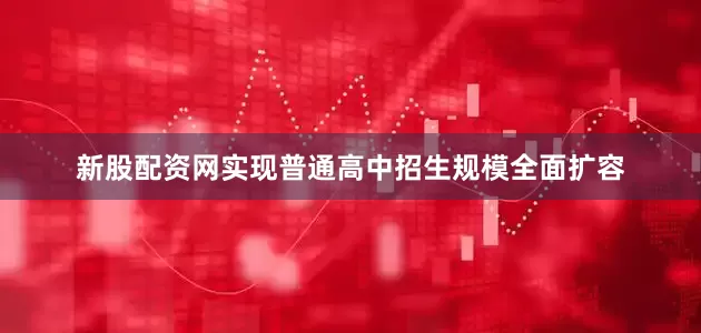 新股配资网实现普通高中招生规模全面扩容