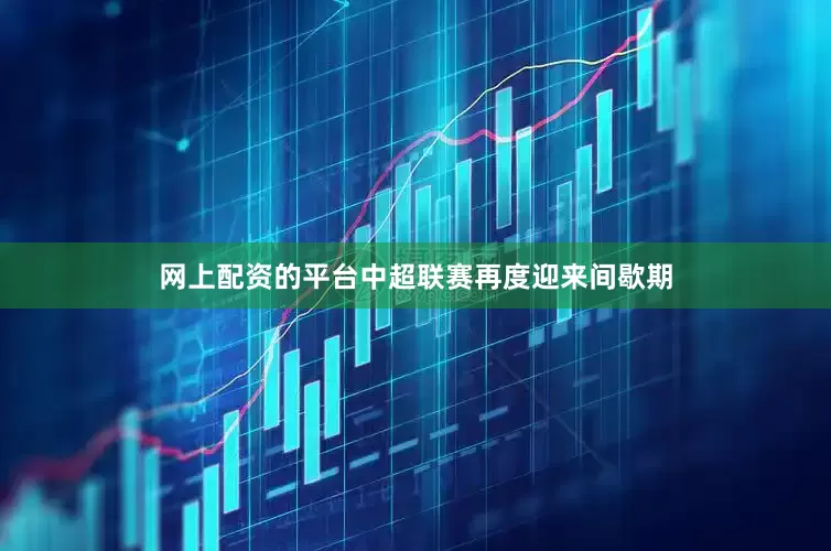 网上配资的平台中超联赛再度迎来间歇期