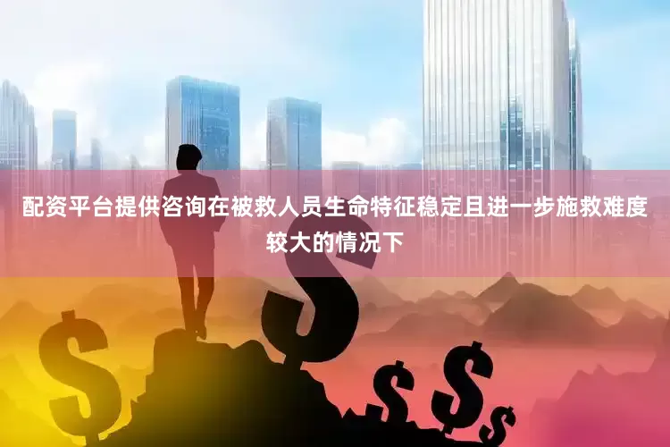 配资平台提供咨询在被救人员生命特征稳定且进一步施救难度较大的情况下