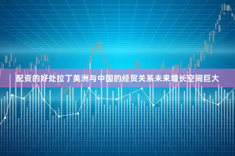 配资的好处拉丁美洲与中国的经贸关系未来增长空间巨大
