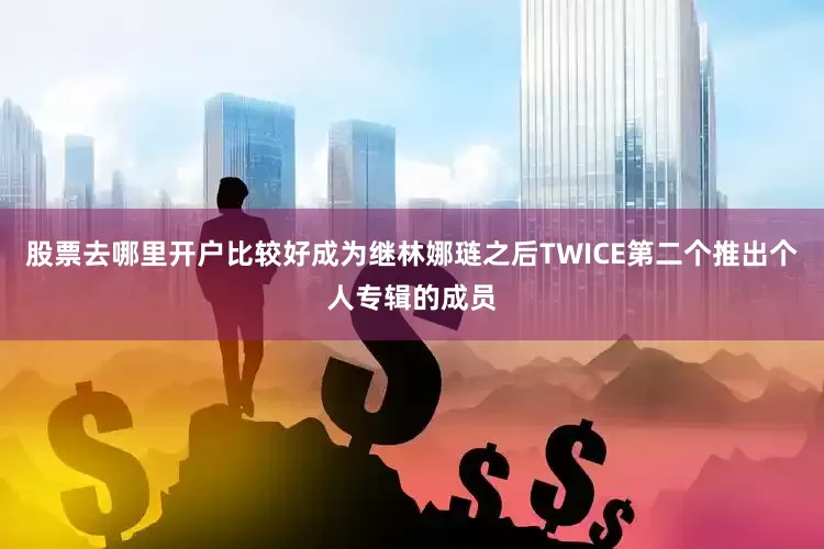 股票去哪里开户比较好成为继林娜琏之后TWICE第二个推出个人专辑的成员