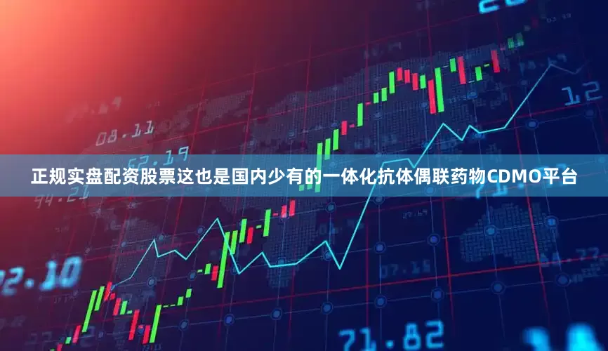 正规实盘配资股票这也是国内少有的一体化抗体偶联药物CDMO平台