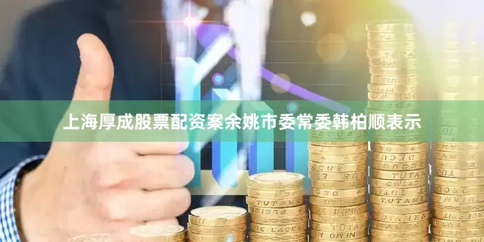 上海厚成股票配资案余姚市委常委韩柏顺表示