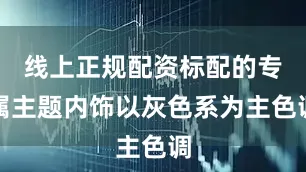 线上正规配资标配的专属主题内饰以灰色系为主色调