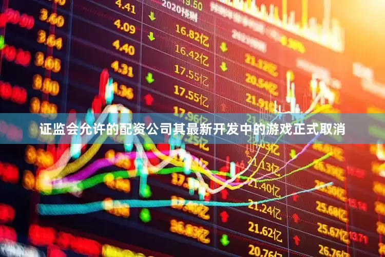 证监会允许的配资公司其最新开发中的游戏正式取消
