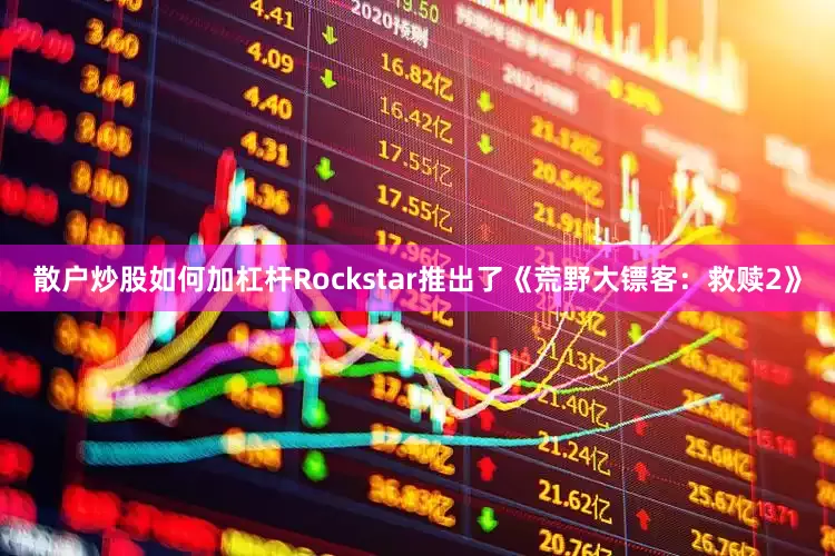 散户炒股如何加杠杆Rockstar推出了《荒野大镖客：救赎2》