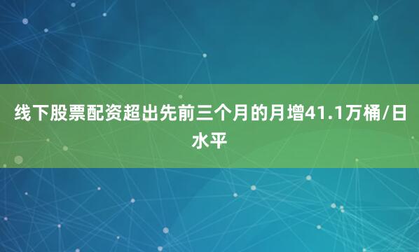 线下股票配资超出先前三个月的月增41.1万桶/日水平