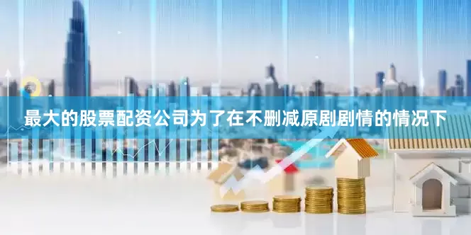 最大的股票配资公司为了在不删减原剧剧情的情况下