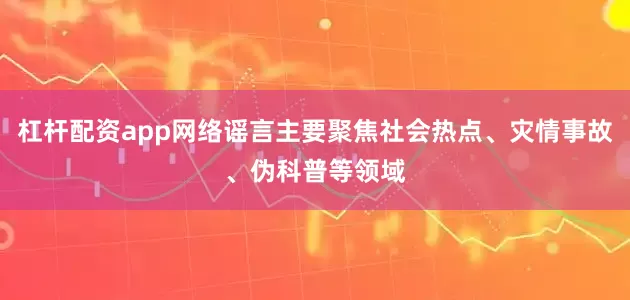 杠杆配资app网络谣言主要聚焦社会热点、灾情事故、伪科普等领域