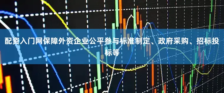 配资入门网保障外资企业公平参与标准制定、政府采购、招标投标等