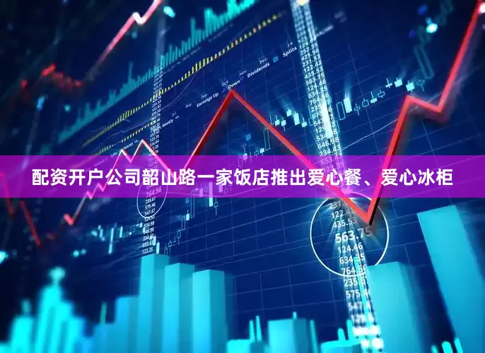 配资开户公司韶山路一家饭店推出爱心餐、爱心冰柜