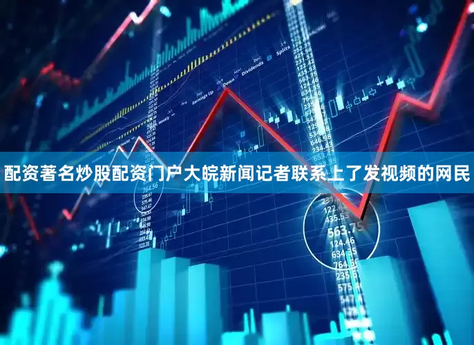 配资著名炒股配资门户大皖新闻记者联系上了发视频的网民