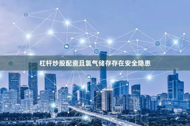 杠杆炒股配资且氯气储存存在安全隐患