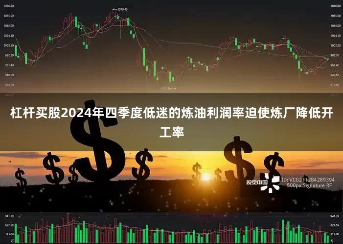 杠杆买股2024年四季度低迷的炼油利润率迫使炼厂降低开工率