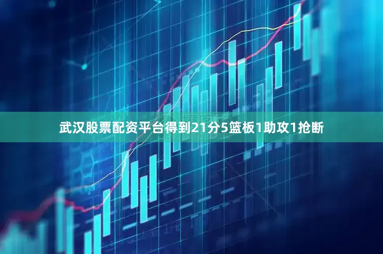 武汉股票配资平台得到21分5篮板1助攻1抢断