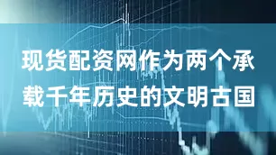 现货配资网作为两个承载千年历史的文明古国