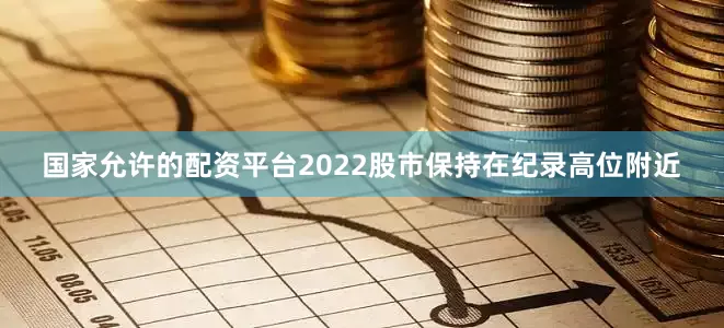国家允许的配资平台2022股市保持在纪录高位附近