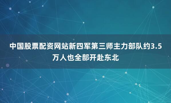 中国股票配资网站新四军第三师主力部队约3.5万人也全部开赴东北