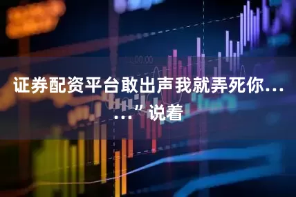 证券配资平台敢出声我就弄死你……”说着