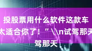 投股票用什么软件这款车太适合你了！”\n试驾那天