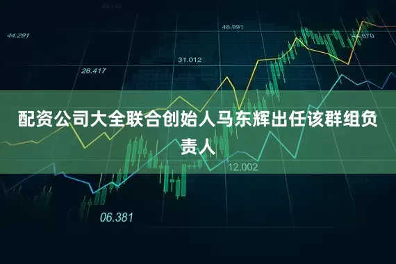 配资公司大全联合创始人马东辉出任该群组负责人