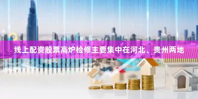 线上配资股票高炉检修主要集中在河北、贵州两地