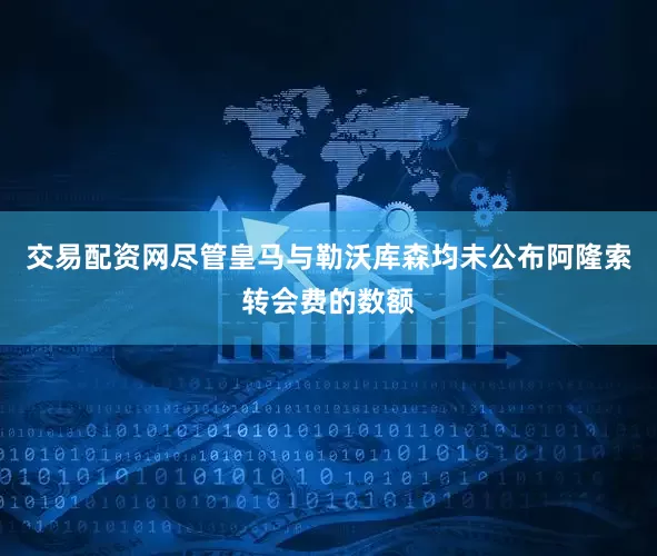 交易配资网 尽管皇马与勒沃库森均未公布阿隆索转会费的数额