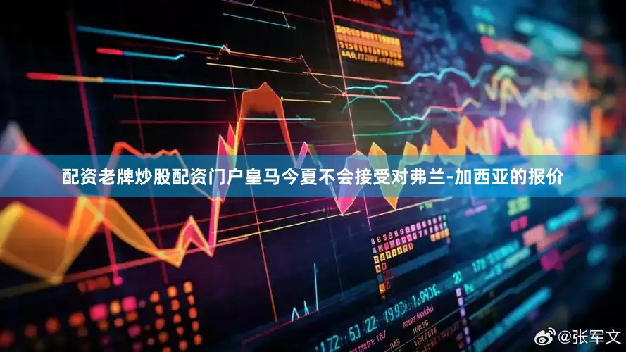 配资老牌炒股配资门户皇马今夏不会接受对弗兰-加西亚的报价