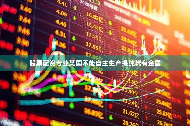 股票配资专业某国不能自主生产提纯稀有金属