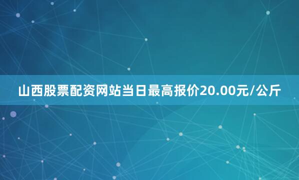 山西股票配资网站当日最高报价20.00元/公斤