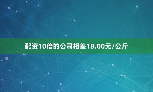 配资10倍的公司相差18.00元/公斤