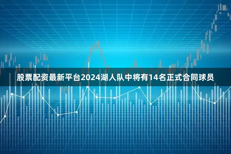 股票配资最新平台2024湖人队中将有14名正式合同球员