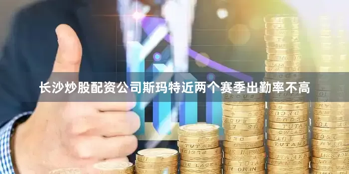 长沙炒股配资公司斯玛特近两个赛季出勤率不高