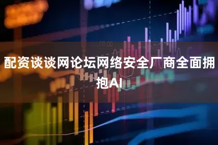 配资谈谈网论坛网络安全厂商全面拥抱AI