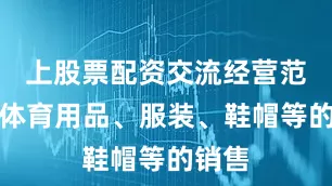 上股票配资交流经营范围含体育用品、服装、鞋帽等的销售