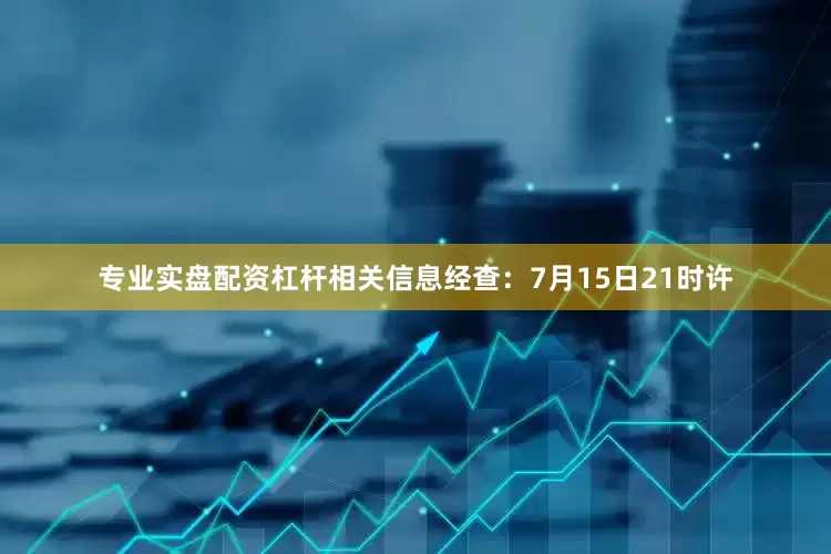 专业实盘配资杠杆相关信息经查：7月15日21时许