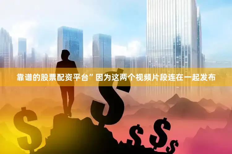 靠谱的股票配资平台”因为这两个视频片段连在一起发布