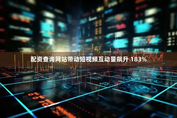 配资查询网站带动短视频互动量飙升 183%
