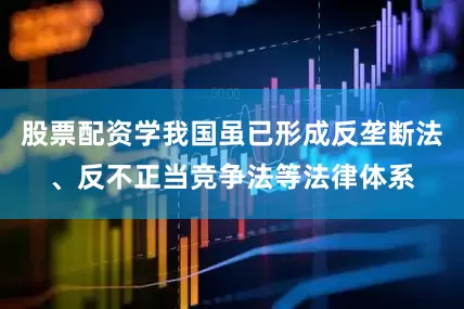 股票配资学我国虽已形成反垄断法、反不正当竞争法等法律体系