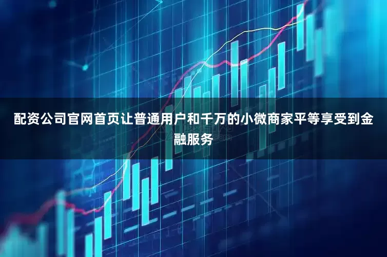 配资公司官网首页让普通用户和千万的小微商家平等享受到金融服务