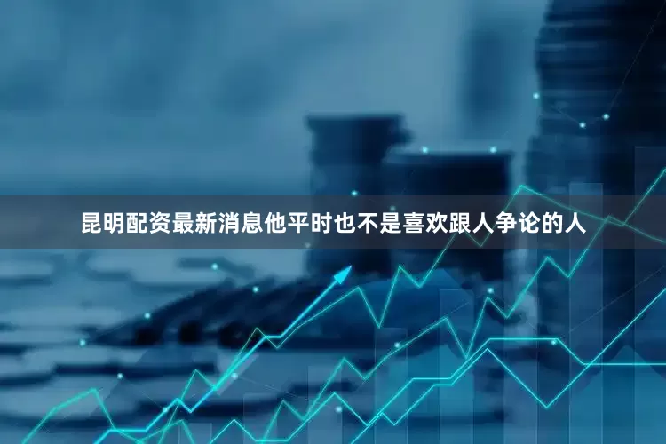 昆明配资最新消息他平时也不是喜欢跟人争论的人