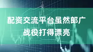 配资交流平台虽然郎广战役打得漂亮