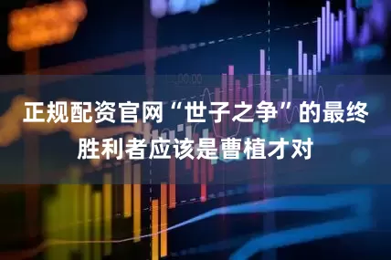 正规配资官网“世子之争”的最终胜利者应该是曹植才对