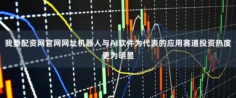 我要配资网官网网址机器人与AI软件为代表的应用赛道投资热度更为明显