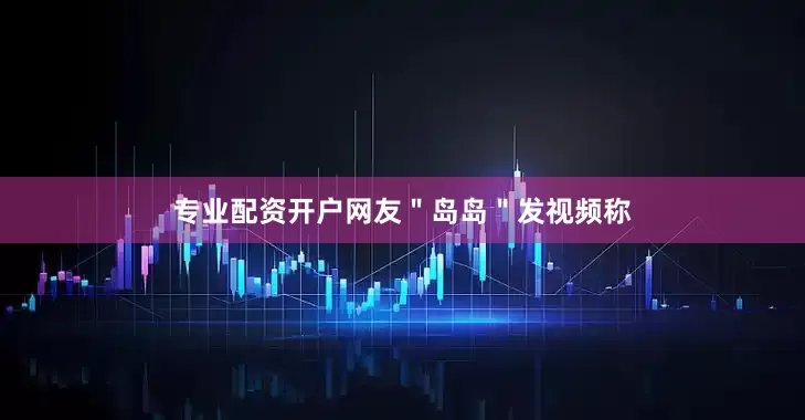 专业配资开户网友＂岛岛＂发视频称