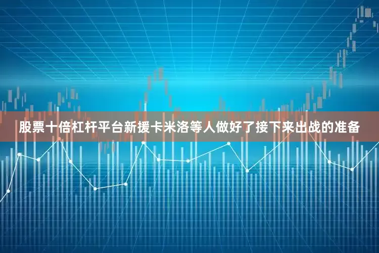股票十倍杠杆平台新援卡米洛等人做好了接下来出战的准备